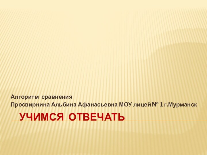 Учимся отвечатьАлгоритм сравненияПросвирнина Альбина Афанасьевна МОУ лицей № 1 г.Мурманск