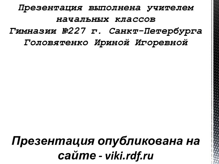 Презентация выполнена учителем начальных классовГимназии №227 г. Санкт-ПетербургаГоловятенко Ириной Игоревной Презентация опубликована