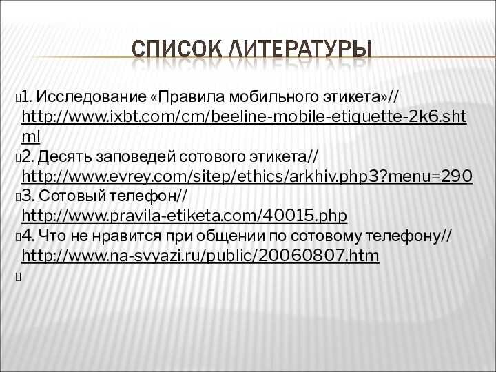 1. Исследование «Правила мобильного этикета»// http://www.ixbt.com/cm/beeline-mobile-etiquette-2k6.shtml 2. Десять заповедей сотового этикета// http://www.evrey.com/sitep/ethics/arkhiv.php3?menu=290