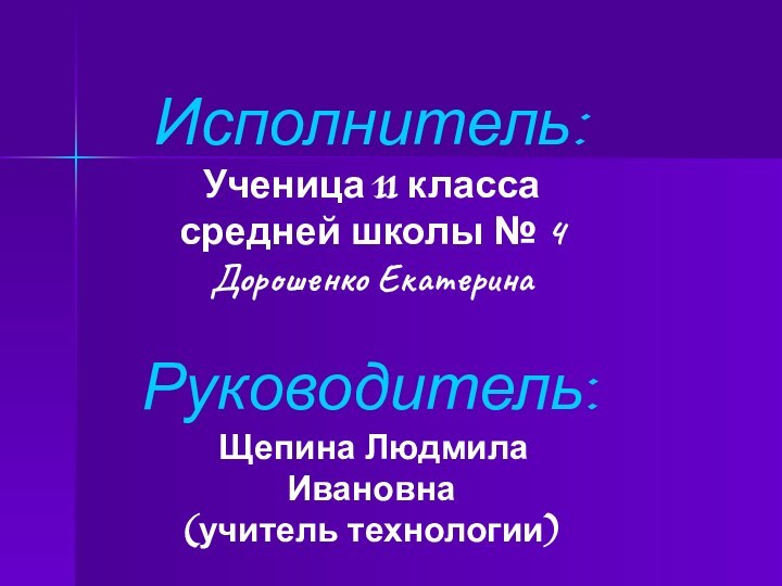 Исполнитель: Ученица 11 класса средней школы № 4Дорошенко ЕкатеринаРуководитель:  Щепина Людмила Ивановна(учитель технологии)