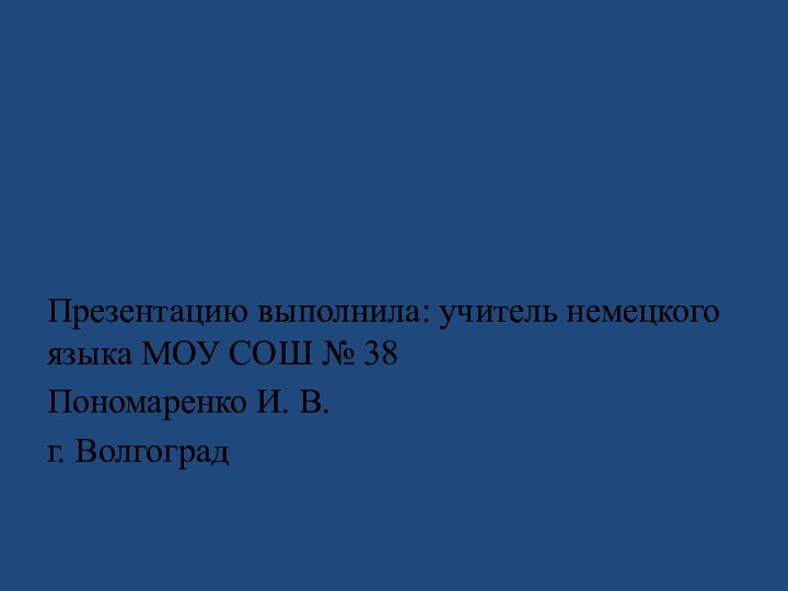 Презентацию выполнила: учитель немецкого языка МОУ СОШ № 38 Пономаренко И. В.г. Волгоград