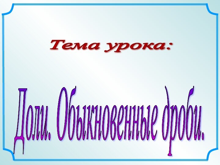 Тема урока: Доли. Обыкновенные дроби.