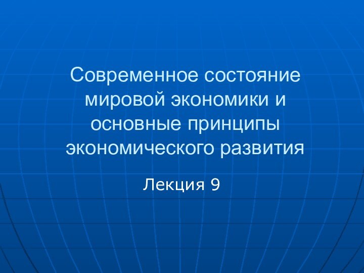 Современное состояние мировой экономики и  основные принципы экономического развитияЛекция 9