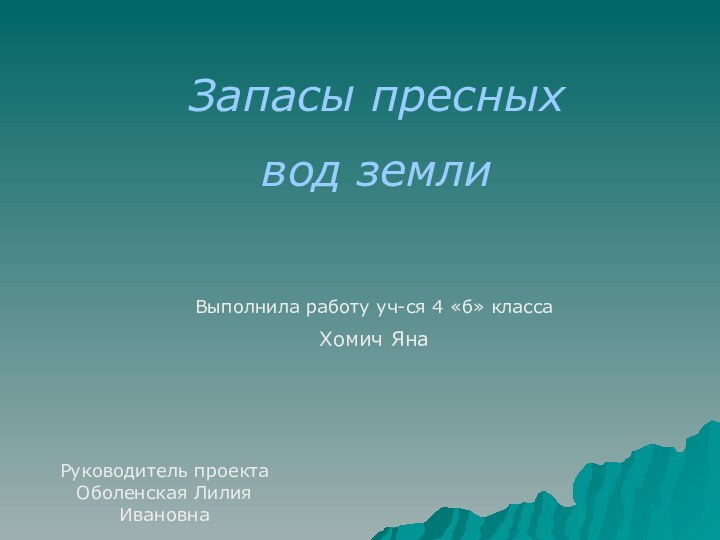 Запасы пресных вод землиВыполнила работу уч-ся 4 «б» классаХомич ЯнаРуководитель проекта Оболенская Лилия Ивановна