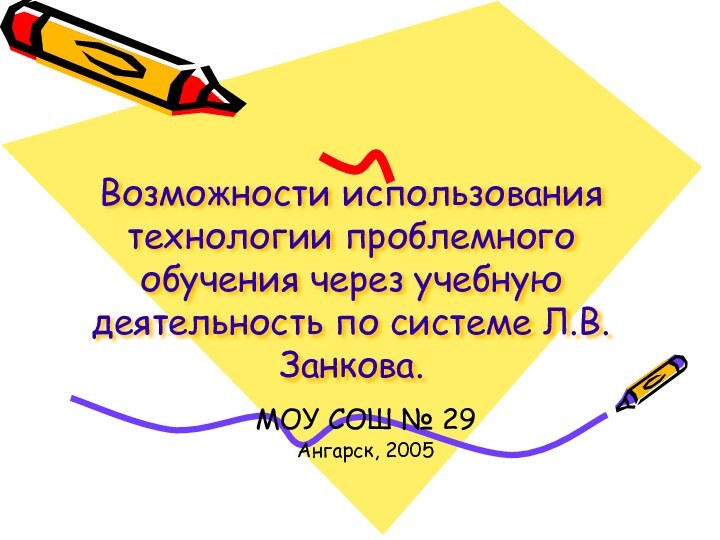 Возможности использования технологии проблемного обучения через учебную деятельность по системе Л.В. Занкова.МОУ СОШ № 29Ангарск, 2005