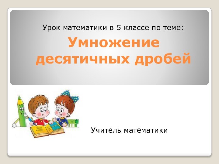 Умножение десятичных дробейУрок математики в 5 классе по теме:Учитель математики