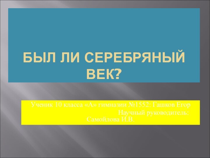 БЫЛ ЛИ СЕРЕБРЯНЫЙ ВЕК? Ученик 10 класса «А» гимназии №1552: Гашков Егор