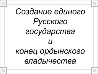 Создание единого Русского государства и конец ордынского владычества