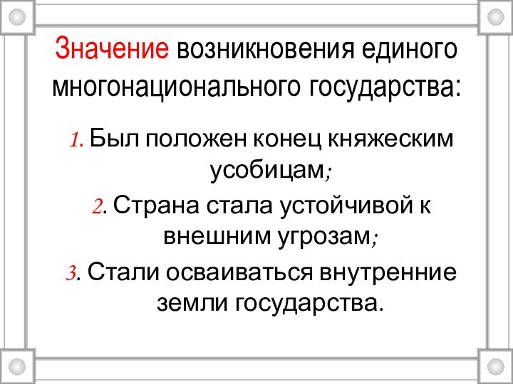 Значение возникновения единого многонационального государства:1. Был положен конец княжеским усобицам;2. Страна стала