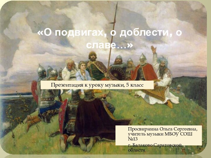 «О подвигах, о доблести, о славе…»Просвирнина Ольга Сергеевна, учитель музыки МБОУ СОШ