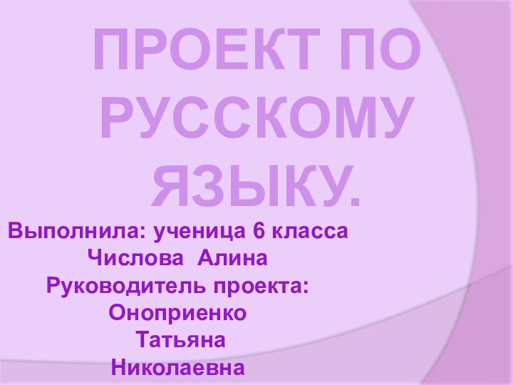 ПРОЕКТ ПО РУССКОМУ ЯЗЫКУ.Выполнила: ученица 6 классаЧислова АлинаРуководитель проекта: Оноприенко Татьяна Николаевна