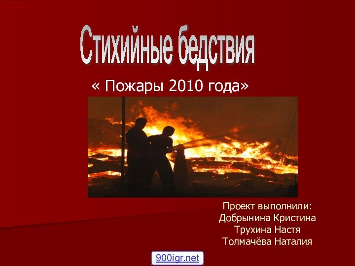 Проект выполнили: Добрынина Кристина Трухина Настя  Толмачёва Наталия« Пожары 2010 года»Стихийные бедствия