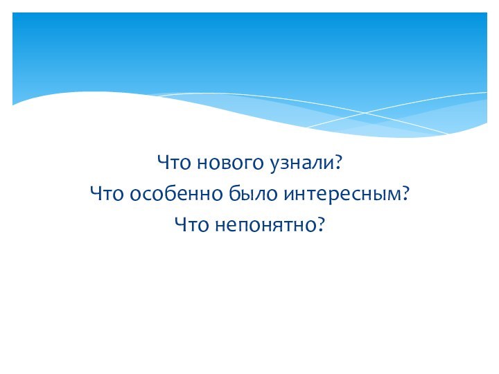 Что нового узнали?Что особенно было интересным?Что непонятно?