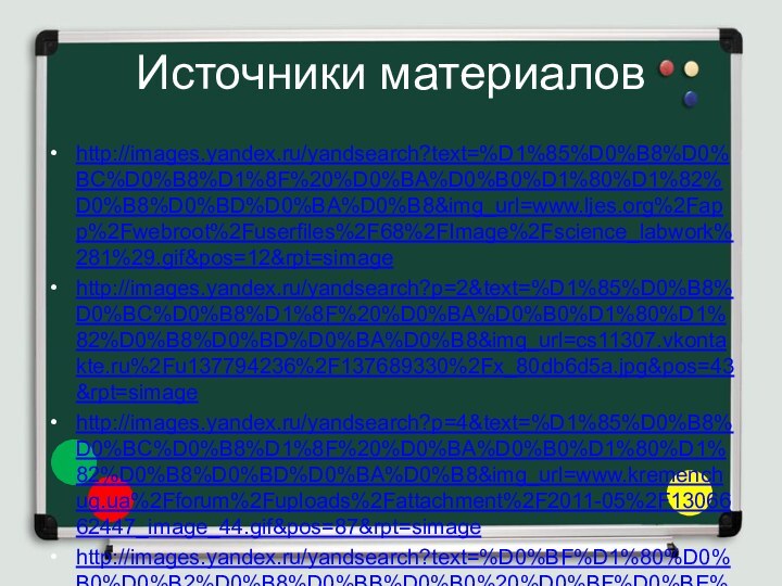 Источники материаловhttp://images.yandex.ru/yandsearch?text=%D1%85%D0%B8%D0%BC%D0%B8%D1%8F%20%D0%BA%D0%B0%D1%80%D1%82%D0%B8%D0%BD%D0%BA%D0%B8&img_url=www.ljes.org%2Fapp%2Fwebroot%2Fuserfiles%2F68%2FImage%2Fscience_labwork%281%29.gif&pos=12&rpt=simagehttp://images.yandex.ru/yandsearch?p=2&text=%D1%85%D0%B8%D0%BC%D0%B8%D1%8F%20%D0%BA%D0%B0%D1%80%D1%82%D0%B8%D0%BD%D0%BA%D0%B8&img_url=cs11307.vkontakte.ru%2Fu137794236%2F137689330%2Fx_80db6d5a.jpg&pos=43&rpt=simagehttp://images.yandex.ru/yandsearch?p=4&text=%D1%85%D0%B8%D0%BC%D0%B8%D1%8F%20%D0%BA%D0%B0%D1%80%D1%82%D0%B8%D0%BD%D0%BA%D0%B8&img_url=www.kremenchug.ua%2Fforum%2Fuploads%2Fattachment%2F2011-05%2F1306662447_image_44.gif&pos=87&rpt=simagehttp://images.yandex.ru/yandsearch?text=%D0%BF%D1%80%D0%B0%D0%B2%D0%B8%D0%BB%D0%B0%20%D0%BF%D0%BE%D1%81%D0%B0%D0%B4%D0%BA%D0%B8%20%D0%B7%D0%B0%20%D0%BA%D0%BE%D0%BC%D0%BF%D1%8C%D1%8E%D1%82%D0%B5%D1%80%D0%BE%D0%BC&img_url=s018.radikal.ru%2Fi528%2F1201%2F4c%2F3dcb20013538.jpg&http://images.yandex.ru/yandsearch?text=%D0%BF%D1%80%D0%B0%D0%B2%D0%B8%D0%BB%D0%B0%20%D0%BF%D0%BE%D1%81%D0%B0%D0%B4%D0%BA%D0%B8%20%D0%B7%D0%B0%20%D0%BA%D0%BE%D0%BC%D0%BF%D1%8C%D1%8E%D1%82%D0%B5%D1%80%D0%BE%D0%BC&img_url=s018.radikal.ru%2Fi528%2F1201%2F4c%2F3dcb20013538.jpg&pos=6&rpt=simagehttp://www.virtulab.net/