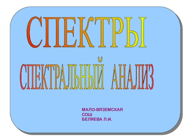 СПЕКТРЫСПЕКТРАЛЬНЫЙ АНАЛИЗМАЛО-ВЯЗЕМСКАЯ СОШБЕЛЯЕВА Л.И.