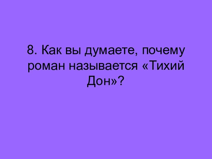 8. Как вы думаете, почему роман называется «Тихий Дон»?