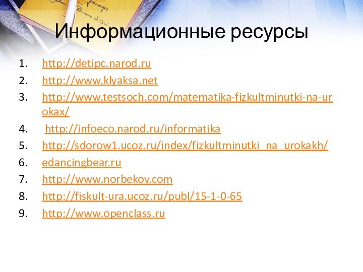 Информационные ресурсыhttp://detipc.narod.ruhttp://www.klyaksa.nethttp://www.testsoch.com/matematika-fizkultminutki-na-urokax/ http://infoeco.narod.ru/informatikahttp://sdorow1.ucoz.ru/index/fizkultminutki_na_urokakh/edancingbear.ruhttp://www.norbekov.comhttp://fiskult-ura.ucoz.ru/publ/15-1-0-65http://www.openclass.ru