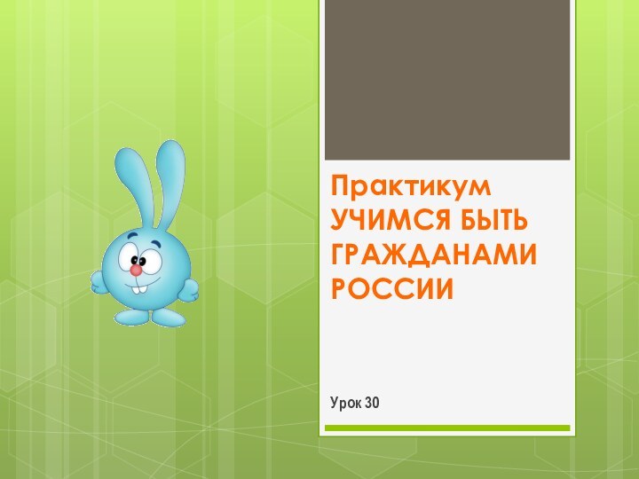 Урок 30Практикум Учимся быть гражданами РОССИИ