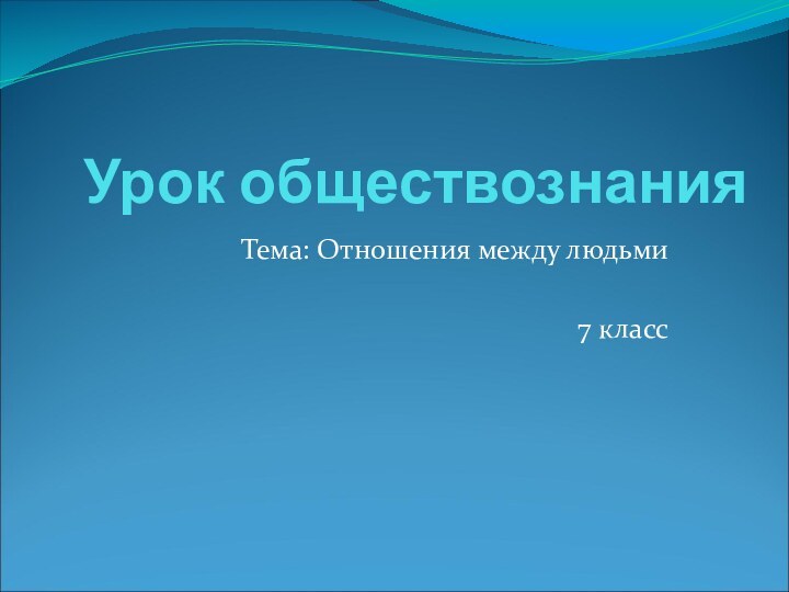 Урок обществознанияТема: Отношения между людьми7 класс