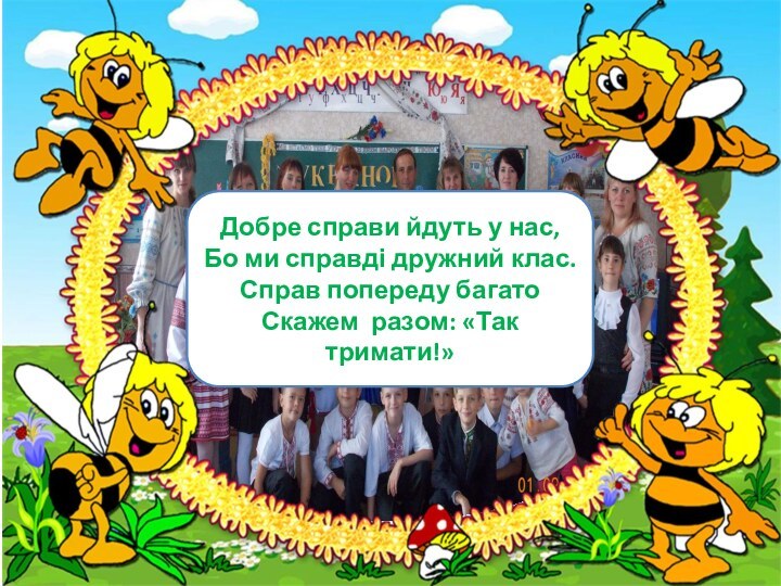 Добре справи йдуть у нас,Бо ми справді дружний клас.Справ попереду багатоСкажем разом: «Так тримати!»