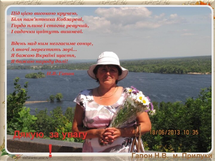 Під цією високою кручею,Біля пам’ятника Кобзареві,Гордо плине і стогне ревучий,І садочки цвітуть