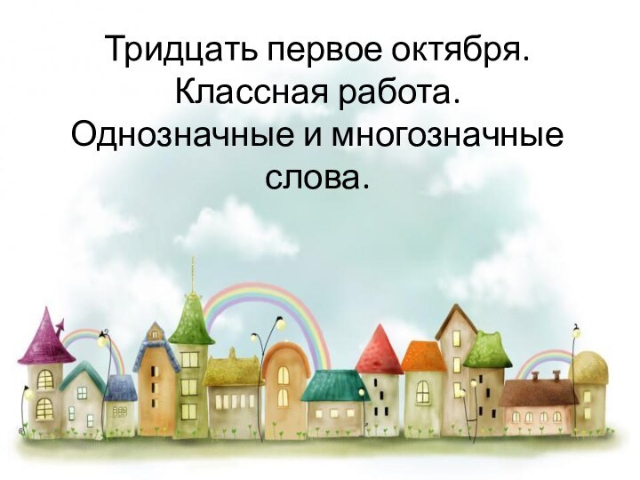 Тридцать первое октября.Классная работа.Однозначные и многозначные слова.