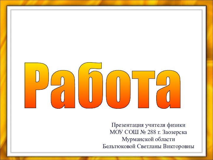 Работа Презентация учителя физики МОУ СОШ № 288 г. Заозерска Мурманской областиБельтюковой Светланы Викторовны