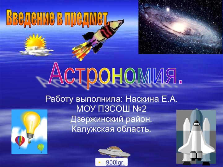 Работу выполнила: Наскина Е.А.МОУ ПЗСОШ №2Дзержинский район.Калужская область.Астрономия. Введение в предмет.