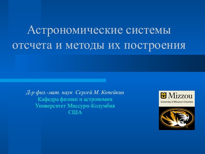 Астрономические системы отсчета и методы их построенияД-р физ.-мат. наук Сергей М. КопейкинКафедра физики и астрономииУниверситет Миссури-КолумбияСША