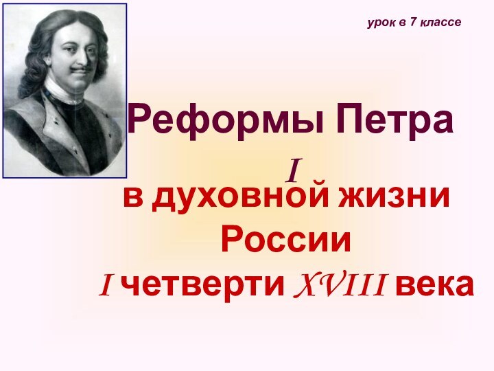 Реформы Петра Iв духовной жизни России  I четверти XVIII векаурок в 7 классе