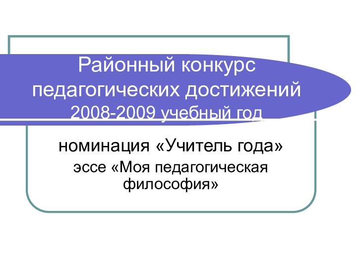 Районный конкурс педагогических достижений 2008-2009 учебный годноминация «Учитель года»эссе «Моя педагогическая философия»