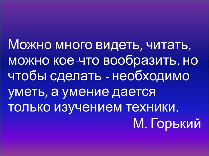 Можно много видеть, читать, можно кое-что вообразить, но чтобы сделать - необходимо