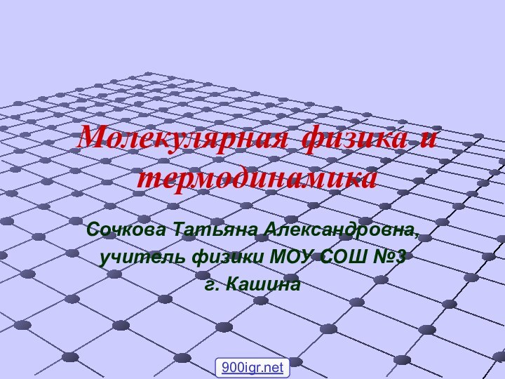 Молекулярная физика и термодинамикаСочкова Татьяна Александровна, учитель физики МОУ СОШ №3 г. Кашина