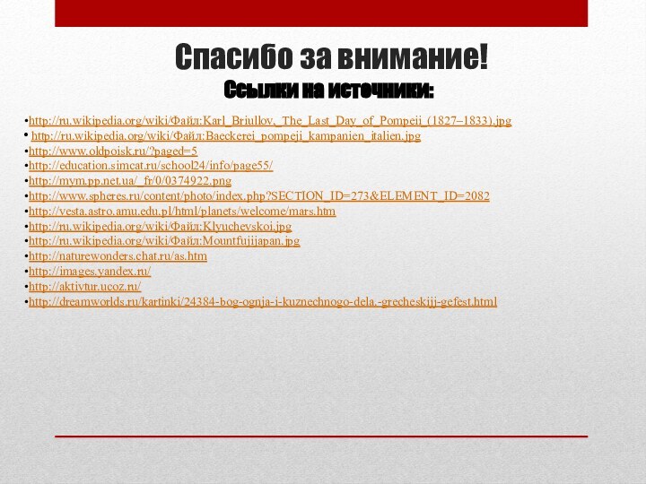 Спасибо за внимание!http://ru.wikipedia.org/wiki/Файл:Karl_Briullov,_The_Last_Day_of_Pompeii_(1827–1833).jpg http://ru.wikipedia.org/wiki/Файл:Baeckerei_pompeji_kampanien_italien.jpghttp://www.oldpoisk.ru/?paged=5http://education.simcat.ru/school24/info/page55/http://mym.pp.net.ua/_fr/0/0374922.pnghttp://www.spheres.ru/content/photo/index.php?SECTION_ID=273&ELEMENT_ID=2082http://vesta.astro.amu.edu.pl/html/planets/welcome/mars.htmhttp://ru.wikipedia.org/wiki/Файл:Klyuchevskoi.jpghttp://ru.wikipedia.org/wiki/Файл:Mountfujijapan.jpghttp://naturewonders.chat.ru/as.htmhttp://images.yandex.ru/http://aktivtur.ucoz.ru/http://dreamworlds.ru/kartinki/24384-bog-ognja-i-kuznechnogo-dela.-grecheskijj-gefest.htmlСсылки на источники: