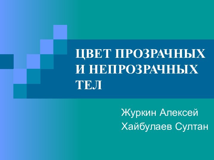 ЦВЕТ ПРОЗРАЧНЫХ И НЕПРОЗРАЧНЫХ ТЕЛЖуркин АлексейХайбулаев Султан