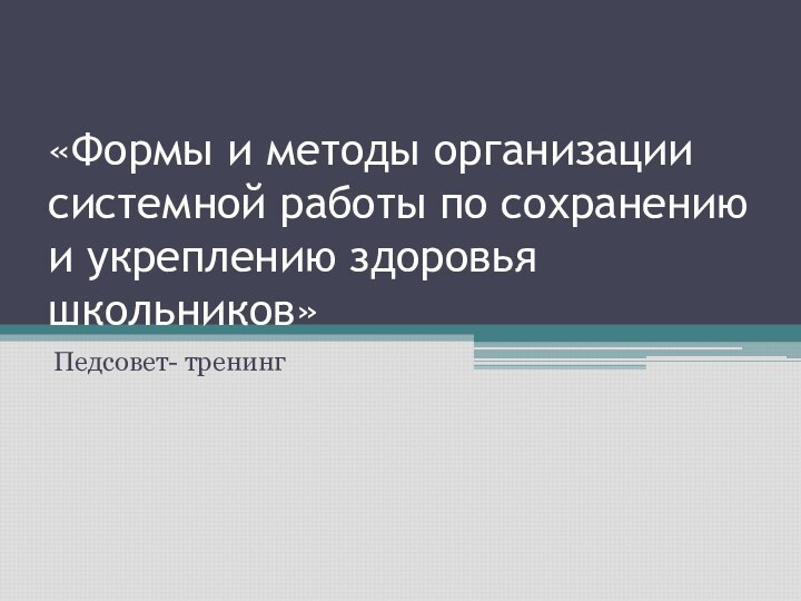 «Формы и методы организации системной работы по сохранению и укреплению здоровья школьников»Педсовет- тренинг