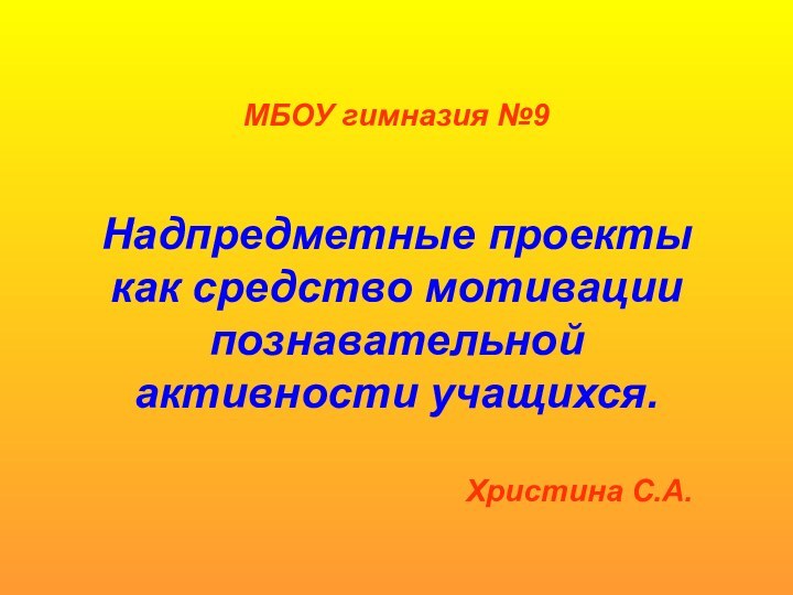 МБОУ гимназия №9Надпредметные проекты как средство мотивации познавательной активности учащихся.Христина С.А.