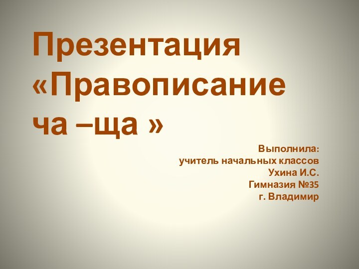 Презентация «Правописание    ча –ща » Выполнила: учитель начальных классов