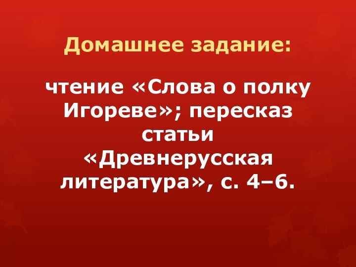 Домашнее задание: чтение «Слова о полку Игореве»; пересказ статьи «Древнерусская литература», с. 4–6.