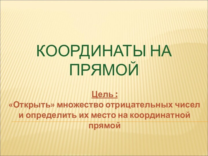 КООРДИНАТЫ НА ПРЯМОЙЦель : «Открыть» множество отрицательных чисел и определить их место на координатной прямой