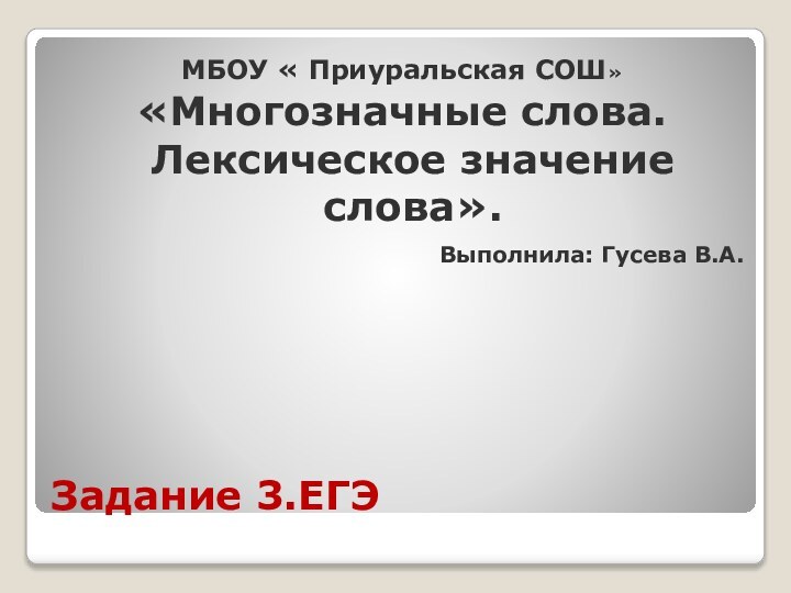 Задание 3.ЕГЭМБОУ « Приуральская СОШ» «Многозначные слова. Лексическое значение слова». Выполнила: Гусева В.А.