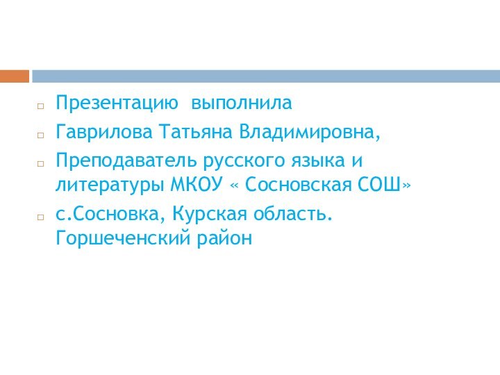 Презентацию выполнилаГаврилова Татьяна Владимировна,Преподаватель русского языка и литературы МКОУ « Сосновская СОШ»с.Сосновка, Курская область. Горшеченский район