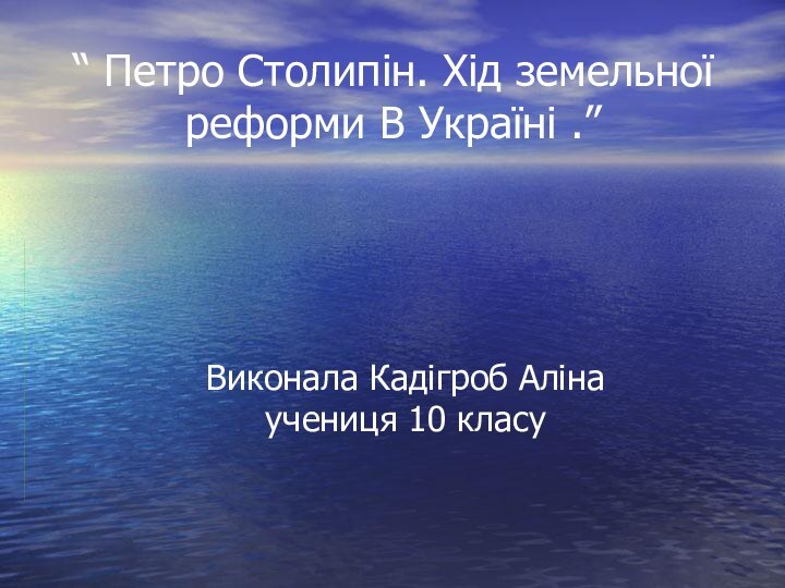 “ Петро Столипін. Хід земельної реформи В Україні .”Виконала Кадігроб Аліна учениця 10 класу