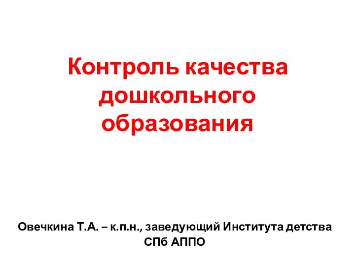 Контроль качества дошкольного образованияОвечкина Т.А. – к.п.н., заведующий Института детства СПб АППО