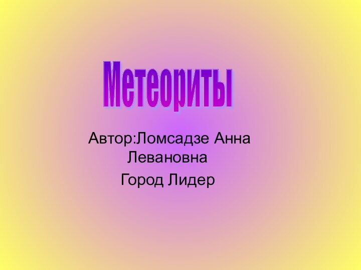 Автор:Ломсадзе Анна ЛевановнаГород ЛидерМетеориты