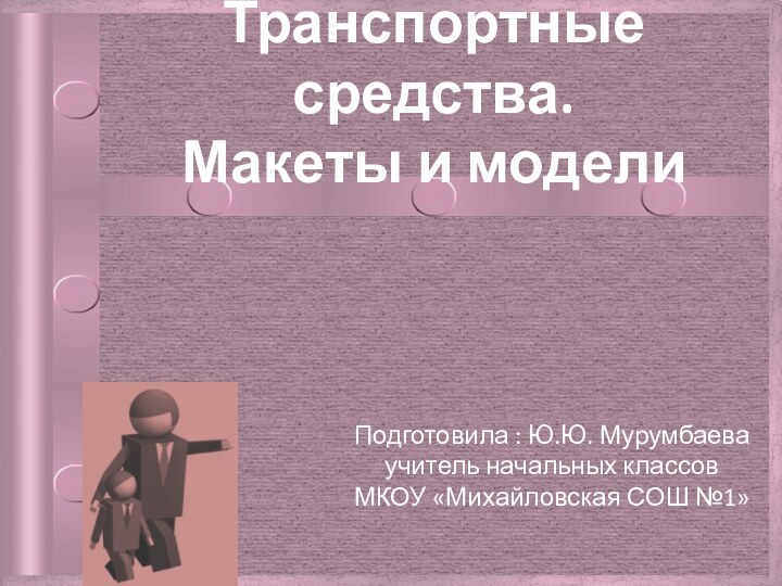 Транспортные средства. Макеты и моделиПодготовила : Ю.Ю. Мурумбаева учитель начальных классов