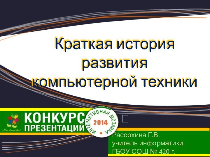 Краткая история развития компьютерной техникиРассохина Г.В.учитель информатики ГБОУ СОШ № 420 г. Москва 