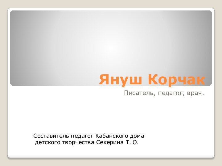 Януш КорчакПисатель, педагог, врач.Составитель педагог Кабанского дома детского творчества Секерина Т.Ю.