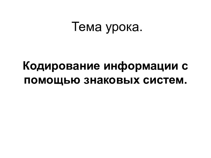 Тема урока.Кодирование информации с помощью знаковых систем.