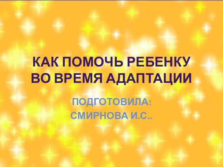 Как помочь ребенку во время адаптацииПодготовила: Смирнова И.С..